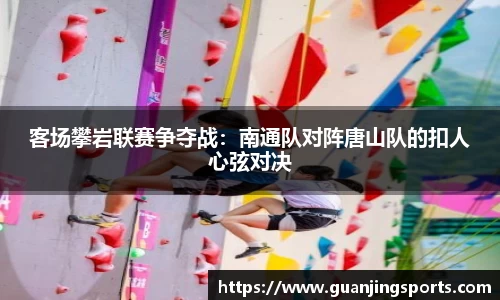 客场攀岩联赛争夺战：南通队对阵唐山队的扣人心弦对决