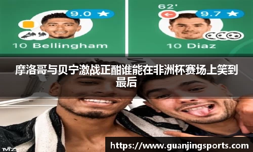 摩洛哥与贝宁激战正酣谁能在非洲杯赛场上笑到最后